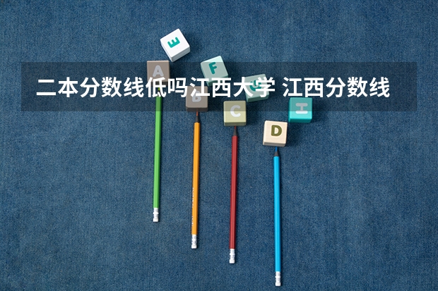 二本分数线低吗江西大学 江西分数线最低的二本大学
