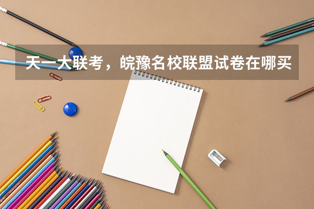 天一大联考，皖豫名校联盟试卷在哪买 高三第二次皖豫联盟天一大联考分数线