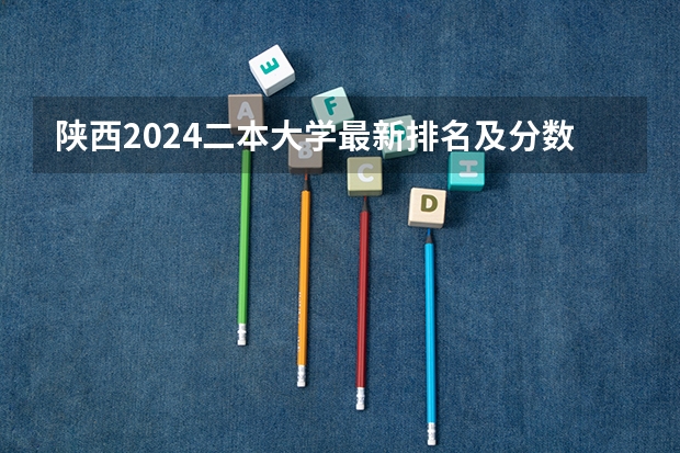 陕西2024二本大学最新排名及分数线位次 2024年465分能上的公办二本学校