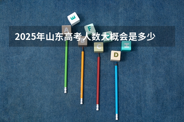 2025年山东高考人数大概会是多少