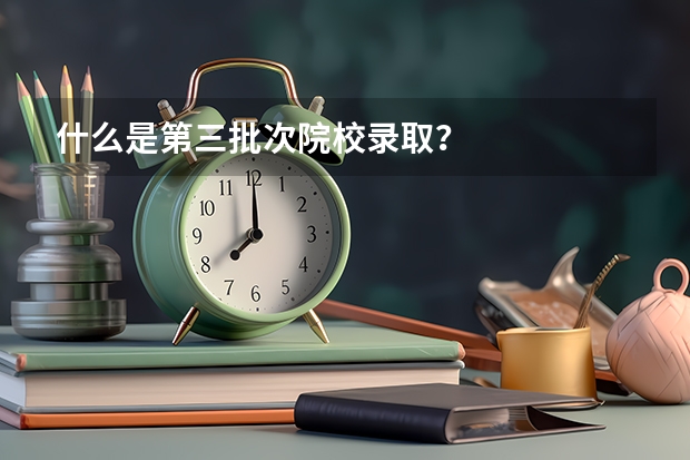 什么是第三批次院校录取?