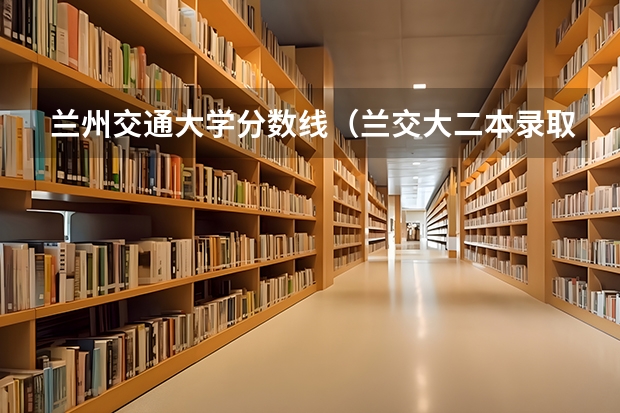 兰州交通大学分数线（兰交大二本录取分数线）
