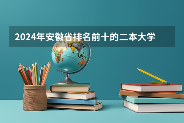 2024年安徽省排名前十的二本大学有哪些