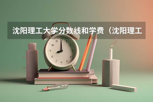 沈阳理工大学分数线和学费（沈阳理工大学二本分数线）