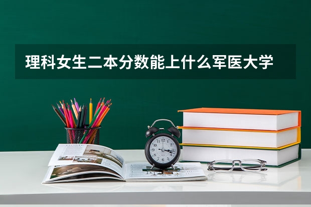 理科女生二本分数能上什么军医大学