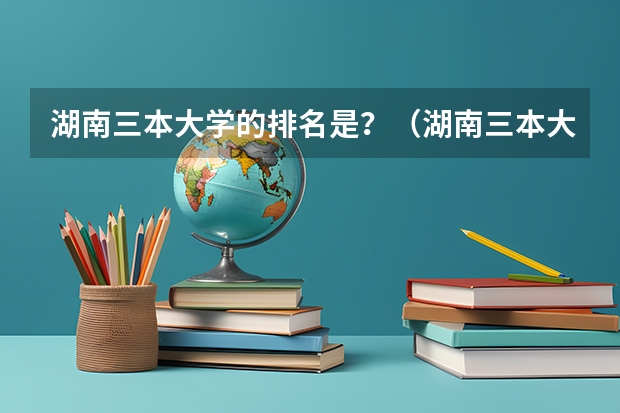 湖南三本大学的排名是？（湖南三本大学排名）