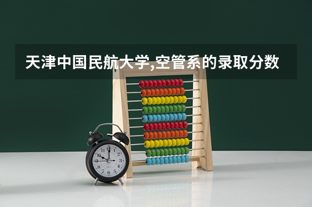 天津中国民航大学,空管系的录取分数大约是多少？