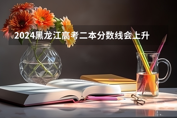 2024黑龙江高考二本分数线会上升还是下降 二本线预计多少