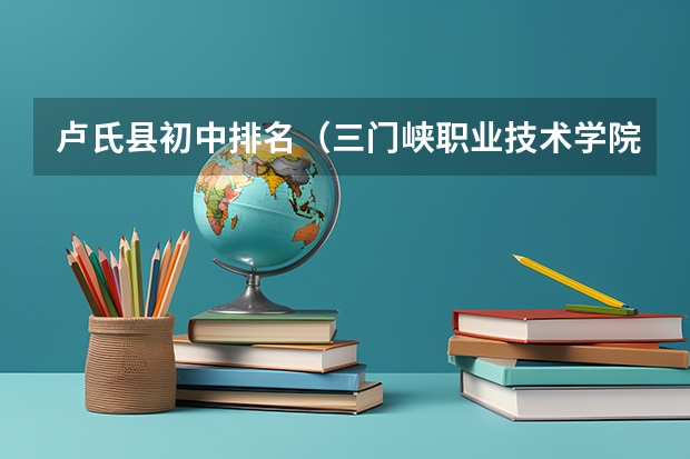卢氏县初中排名（三门峡职业技术学院录取查询入口,高考录取结果查询网址登录）