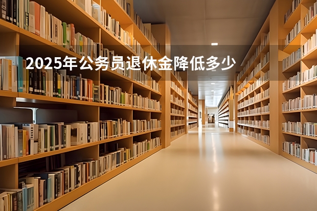 2025年公务员退休金降低多少