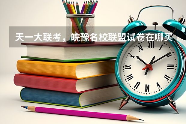 天一大联考，皖豫名校联盟试卷在哪买 天一大联考皖豫联盟高三第一次联考时间