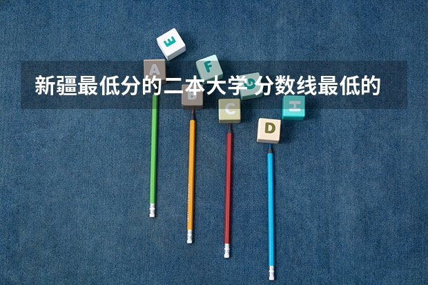 新疆最低分的二本大学 分数线最低的二本大学