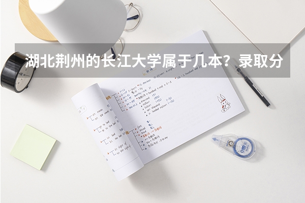 湖北荆州的长江大学属于几本？录取分数线是多少？