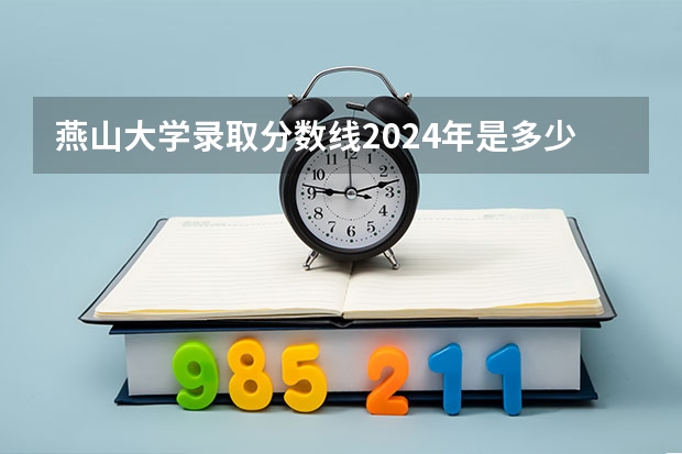 燕山大学录取分数线2024年是多少分(附各省录取最低分)