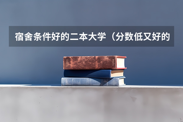宿舍条件好的二本大学（分数低又好的大学）