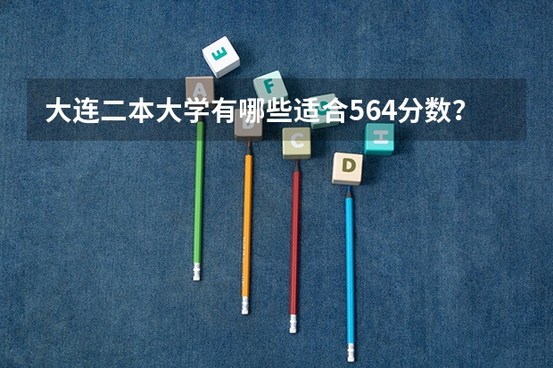 大连二本大学有哪些适合564分数？