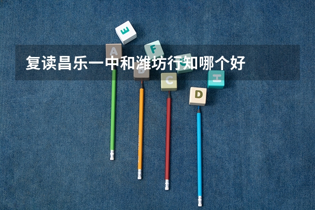 复读昌乐一中和潍坊行知哪个好
