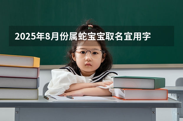 2025年8月份属蛇宝宝取名宜用字 属蛇人宜用字解析（2025年8月份出生宝宝取名推荐 前途似锦大气名字）