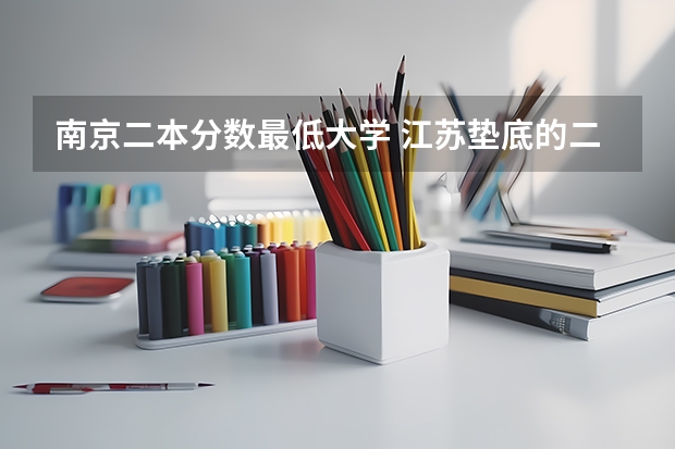 南京二本分数最低大学 江苏垫底的二本大学