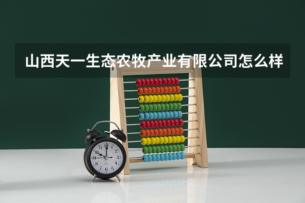 山西天一生态农牧产业有限公司怎么样？