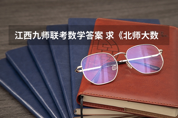 江西九师联考数学答案 求《北师大数学》《九年级下册》练习答案
