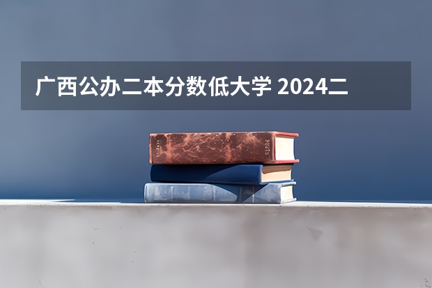 广西公办二本分数低大学 2024二本线最低的公办大学