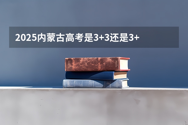 2025内蒙古高考是3+3还是3+1+2模式？ 2025非全日制研究生全国统考时间