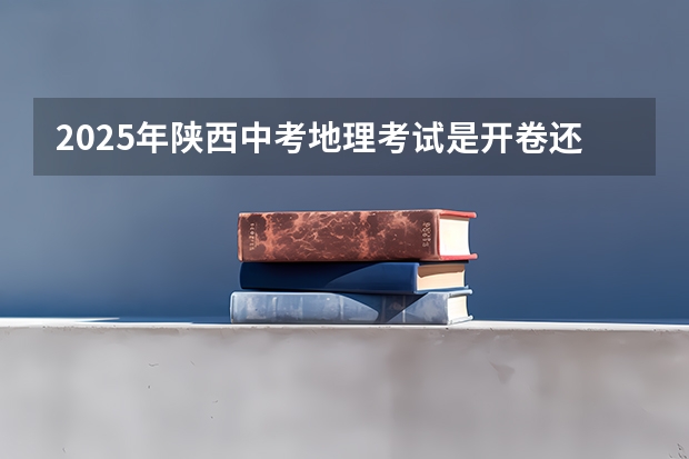 2025年陕西中考地理考试是开卷还是闭卷（陕西高考分数总分）