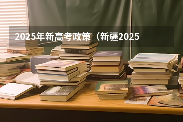 2025年新高考政策（新疆2025年是新高考还是老高考）