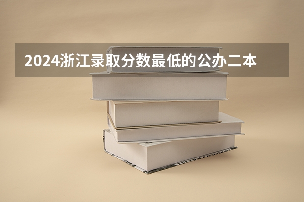 2024浙江录取分数最低的公办二本 浙江分数低但不错的二本大学？好考的二本压线院校