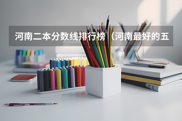 河南二本分数线排行榜（河南最好的五所二本大学）