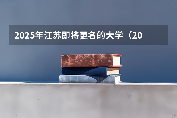 2025年江苏即将更名的大学（2025内蒙古高考是3+3还是3+1+2模式？）