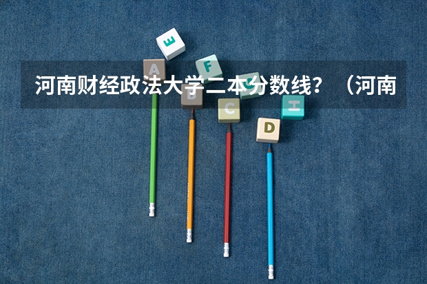 河南财经政法大学二本分数线？（河南财经政法大学二本录取分数线）