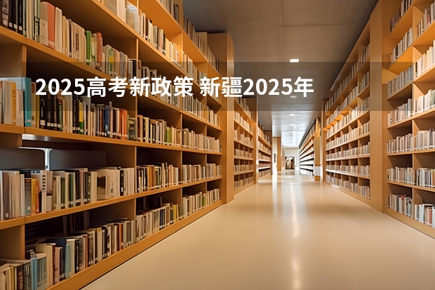 2025高考新政策 新疆2025年是新高考还是老高考