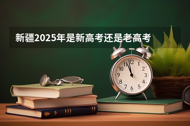 新疆2025年是新高考还是老高考 2025年新高考政策
