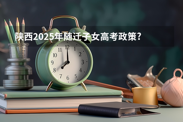 陕西2025年随迁子女高考政策? 2025年新高考政策