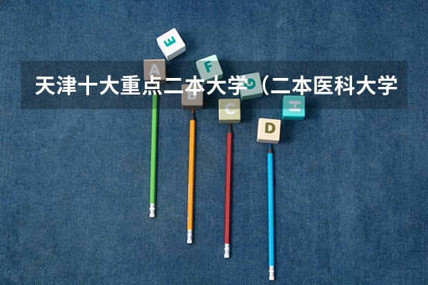 天津十大重点二本大学（二本医科大学最低分）