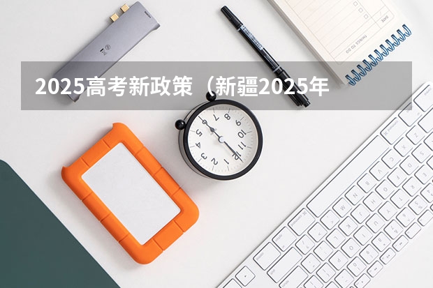2025高考新政策（新疆2025年是新高考还是老高考）