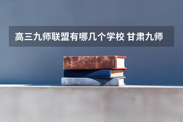 高三九师联盟有哪几个学校 甘肃九师联盟是哪几个学校的