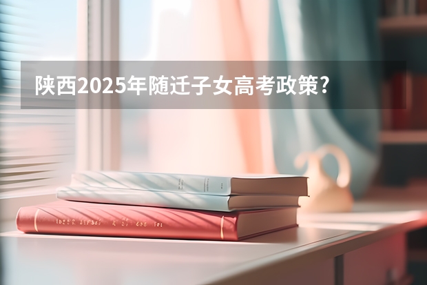 陕西2025年随迁子女高考政策? 2025高考选科要求