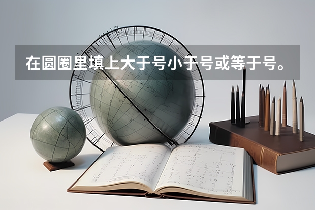 在圆圈里填上大于号小于号或等于号。秋季小学数学第九册北师大版学期综合练习室, 求九年级数学上册新北师大版期中考试题?谁有啊 急急急