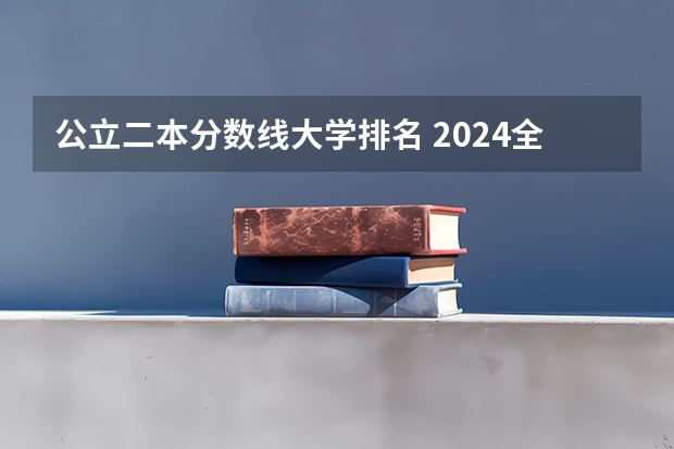 公立二本分数线大学排名 2024全国公办二本大学排名及分数线