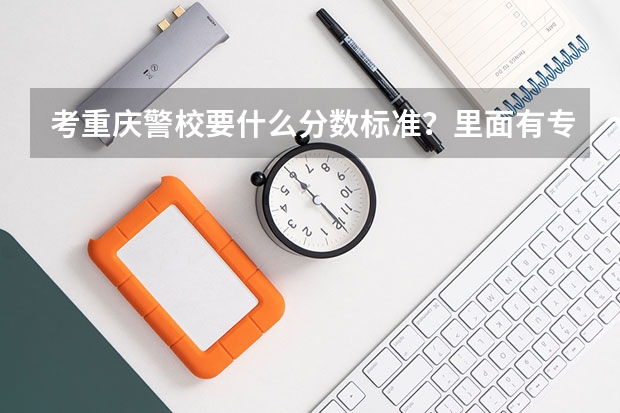 考重庆警校要什么分数标准？里面有专科专业没得？