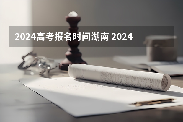 2024高考报名时间湖南 2024湖南高考报名时间和截止时间