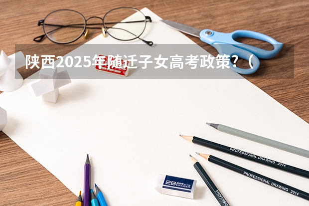 陕西2025年随迁子女高考政策?（2025高考选科要求）