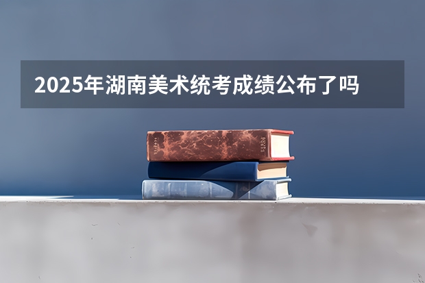 2025年湖南美术统考成绩公布了吗