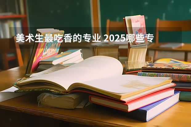 美术生最吃香的专业 2025哪些专业就业率高