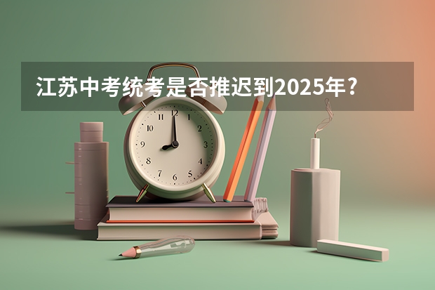 江苏中考统考是否推迟到2025年? 2025高考选科要求