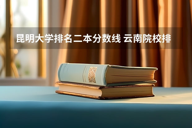 昆明大学排名二本分数线 云南院校排名及录取分数线