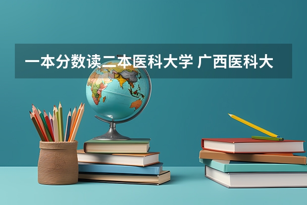 一本分数读二本医科大学 广西医科大学二本分数线
